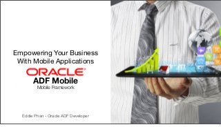 Empowering Your Business
With Mobile Applications

ADF Mobile
Mobile Framework

Eddie Phan - Oracle ADF Developer
1

 