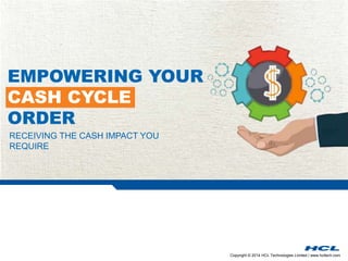 Copyright © 2014 HCL Technologies Limited | www.hcltech.com
RECEIVING THE CASH IMPACT YOU
REQUIRE
EMPOWERING YOUR
CASH CYCLE
ORDER
 