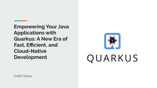 Empowering Your Java
Applications with
Quarkus: A New Era of
Fast, Eﬃcient, and
Cloud-Native
Development
Ivelin Yanev
 