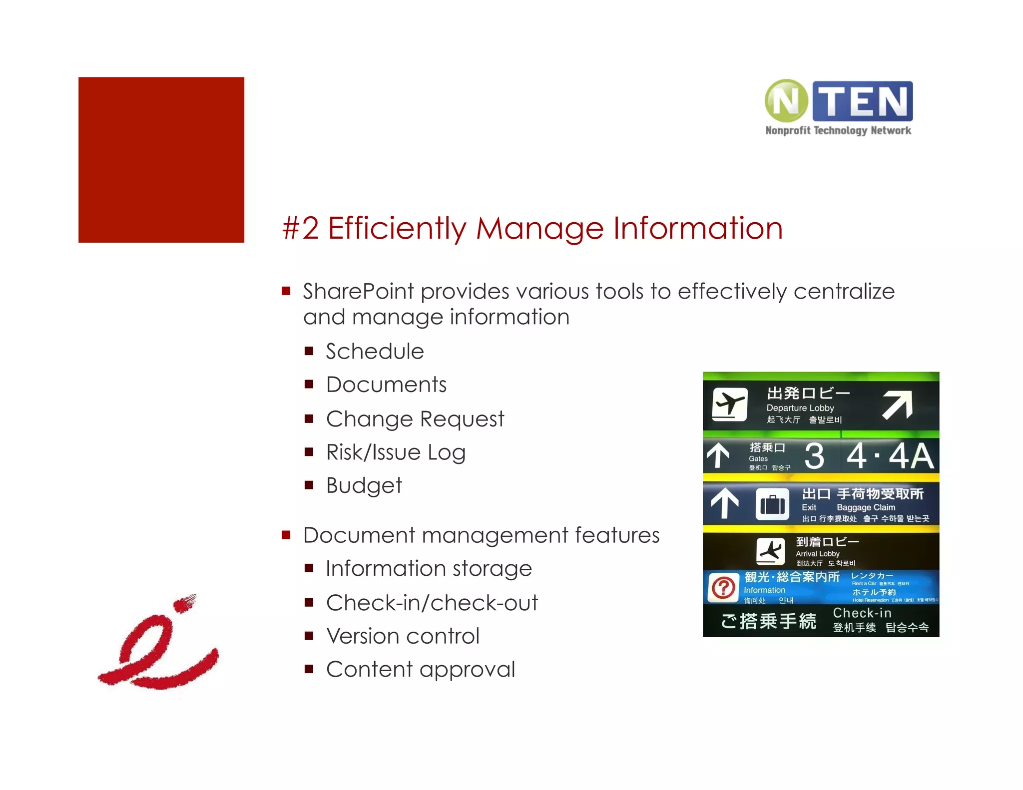 #2 Efficiently Manage Information
  SharePoint provides various tools to effectively centralize
   and manage information
    Schedule
    Documents
    Change Request
    Risk/Issue Log
    Budget

  Document management features
    Information storage
    Check-in/check-out
    Version control
    Content approval
 