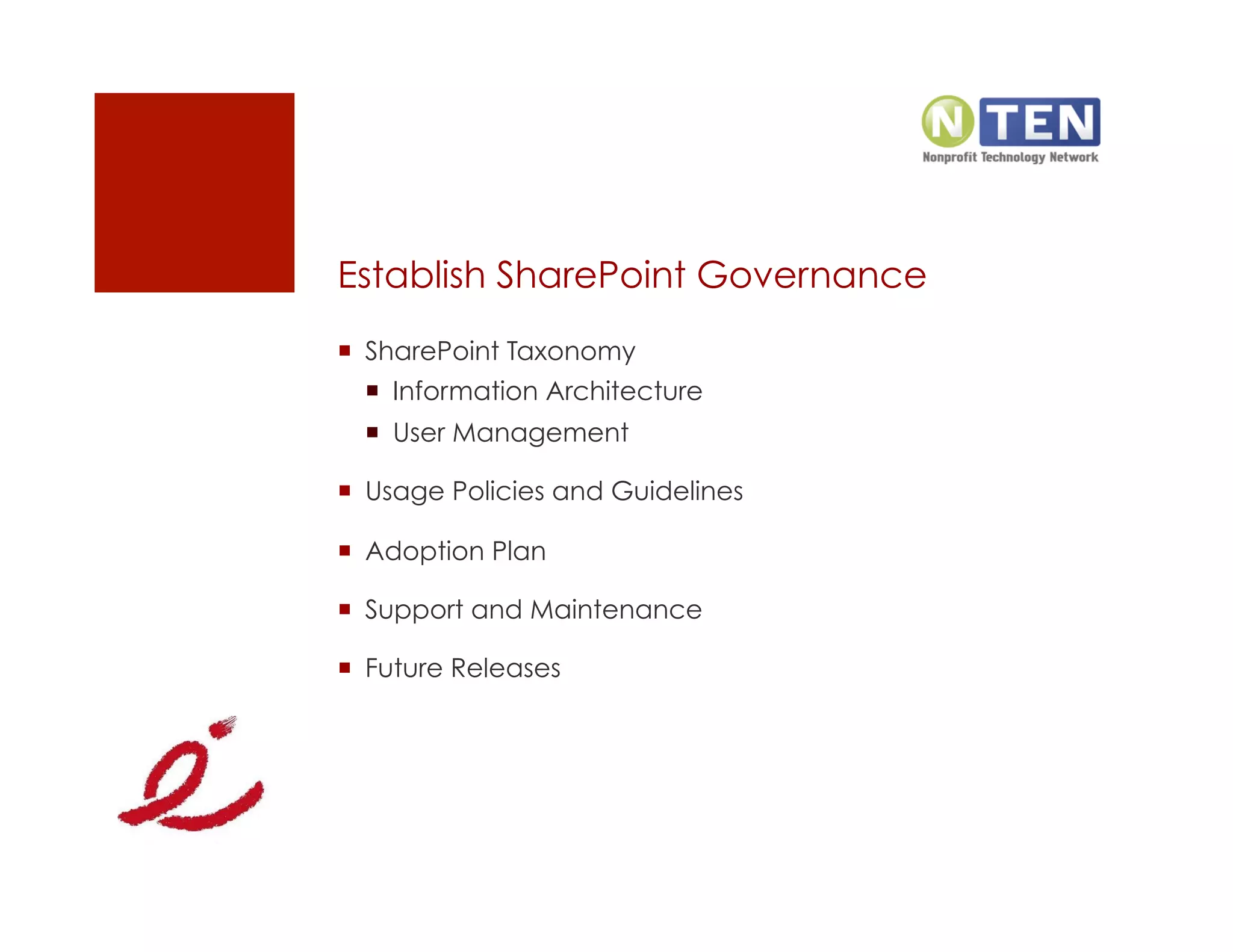 Establish SharePoint Governance
  SharePoint Taxonomy
    Information Architecture
    User Management

  Usage Policies and Guidelines

  Adoption Plan

  Support and Maintenance

  Future Releases
 