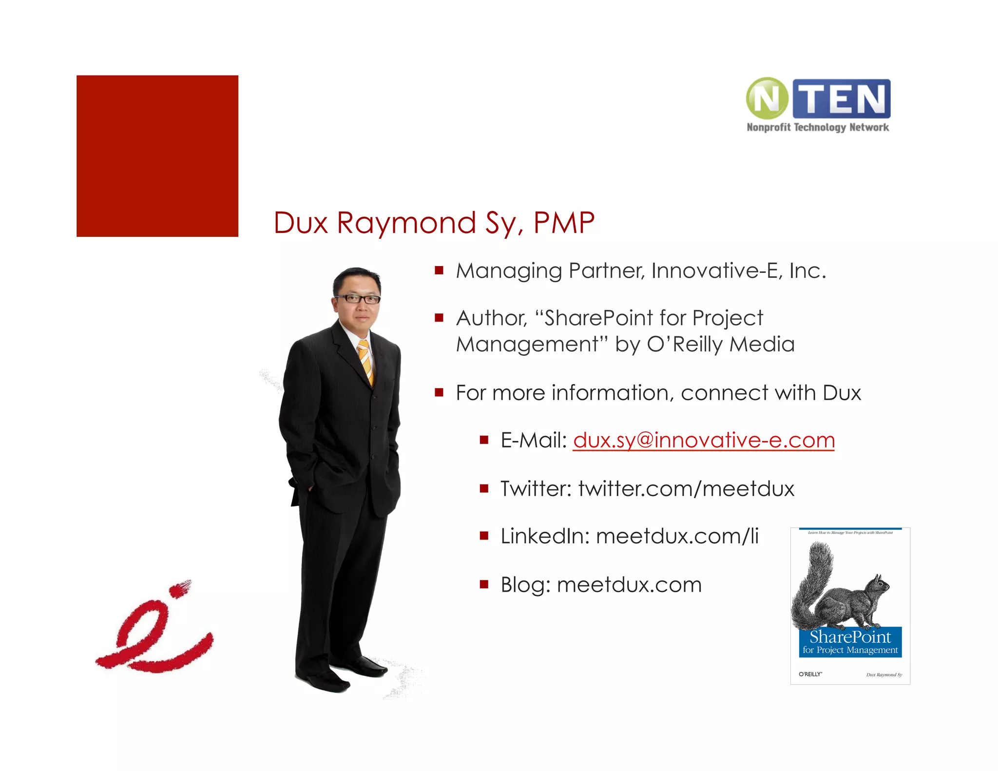 Dux Raymond Sy, PMP
           Managing Partner, Innovative-E, Inc.

           Author, “SharePoint for Project
            Management” by O’Reilly Media

           For more information, connect with Dux

               E-Mail: dux.sy@innovative-e.com

               Twitter: twitter.com/meetdux

               LinkedIn: meetdux.com/li

               Blog: meetdux.com
 
