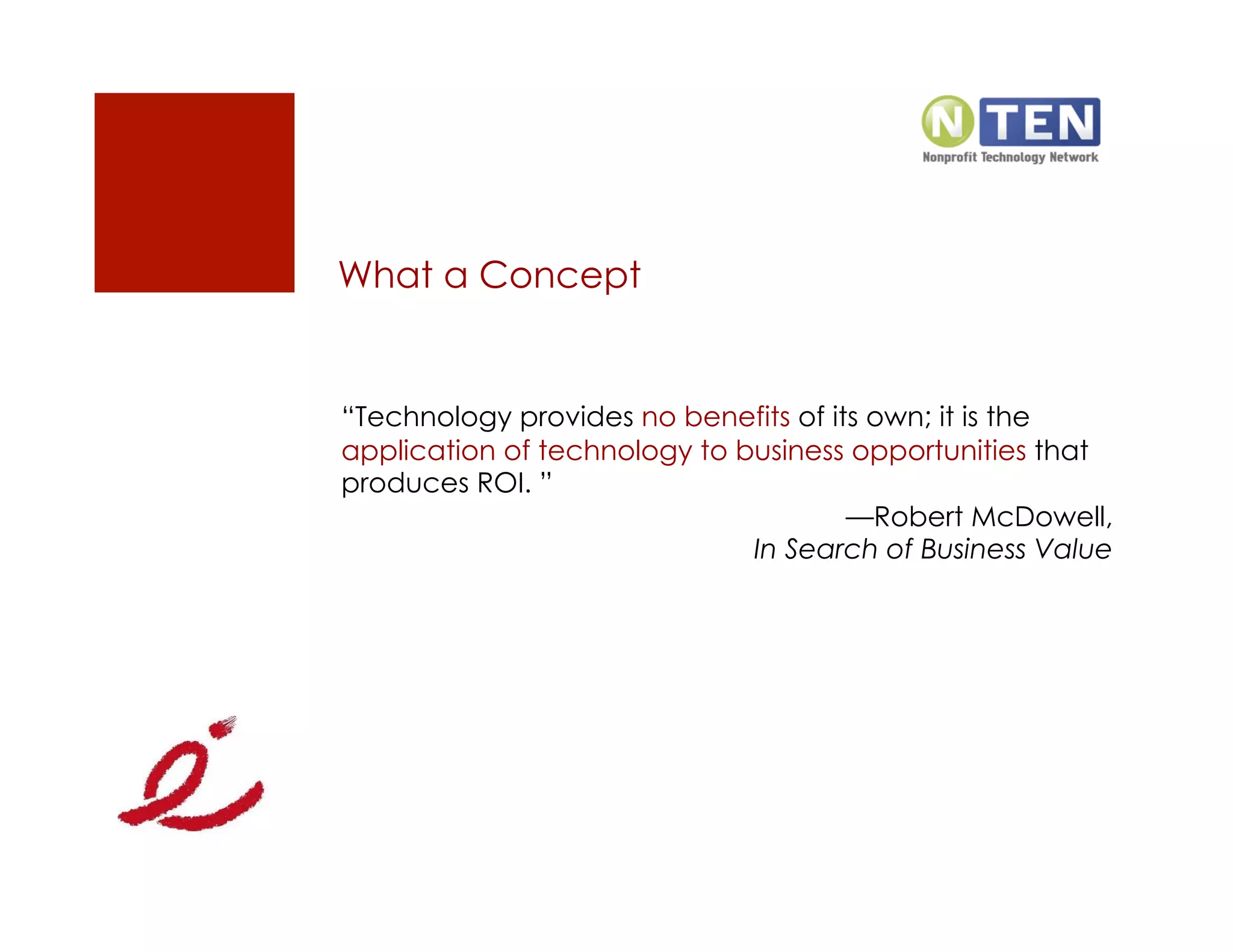 What a Concept


“Technology provides no benefits of its own; it is the
application of technology to business opportunities that
produces ROI. ”
                                      —Robert McDowell,
                              In Search of Business Value
 