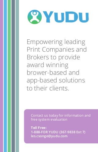 Empowering leading
Print Companies and
Brokers to provide
award winning
brower-based and
app-based solutions
to their clients.
Contact us today for information and
free system evaluation
Toll Free:
1-888-FOR YUDU (367-9838 Ext 7)
les.csonge@yudu.com
 