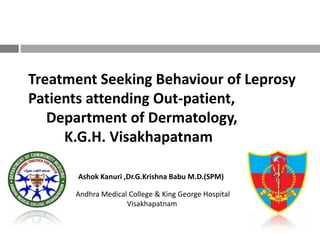 Treatment Seeking Behaviour of Leprosy
Patients attending Out-patient,
   Department of Dermatology,
     K.G.H. Visakhapatnam

       Ashok Kanuri ,Dr.G.Krishna Babu M.D.(SPM)

      Andhra Medical College & King George Hospital
                    Visakhapatnam
 