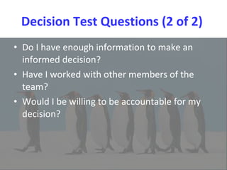 Decision Test Questions (2 of 2)  Do I have enough information to make an informed decision?  Have I worked with other members of the team?  Would I be willing to be accountable for my decision? 