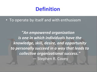 Definition  To operate by itself and with enthusiasm "An empowered organization  is one in which individuals have the  knowledge, skill, desire, and opportunity  to personally succeed in a way that leads to  collective organizational success."   — Stephen R. Covey 