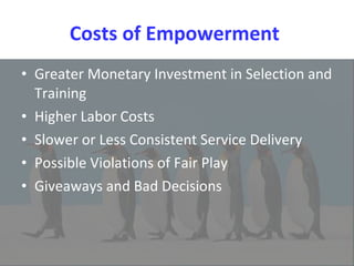 Costs of Empowerment  Greater Monetary Investment in Selection and Training  Higher Labor Costs  Slower or Less Consistent Service Delivery  Possible Violations of Fair Play  Giveaways and Bad Decisions  