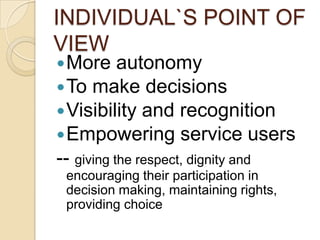 INDIVIDUAL`S POINT OF VIEWMore autonomyTo make decisionsVisibility and recognitionEmpowering service users-- giving the respect, dignity and    encouraging their participation in decision making, maintaining rights, providing choice