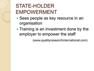 STATE-HOLDER EMPOWERMENTSees people as key resource in an organisationTraining is an investment done by the employer to empower the staff(www.qualityresearchinternational.com)