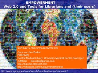 EMPOWERMENT  Web 2.0 and Tools for Librarians and (their users) http:// www.appappeal.com / web-2-0-application-world-mosaic /   EAHIL2010  http://www.eahil2010.org Guus van den Brekel DIGICMB) Central Medical Library, University Medical Center Groningen (UMCG)  Brekelajp @gmail.com http://digicmb.blogspot.com http://nl.linkedin.com/in/guusvandenbrekel 