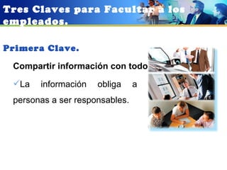 Tres Claves para Facultar a los
empleados.

Primera Clave.

 Compartir información con todos:
 La   información   obliga     a   las
 personas a ser responsables.
 