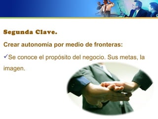 Segunda Clave.

Crear autonomía por medio de fronteras:
Se conoce el propósito del negocio. Sus metas, la
imagen.
 