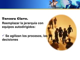 Tercera Clave.
Reemplazar la jerarquía con
equipos autodirigidos:

 Se agilizan los procesos, las
decisiones
 