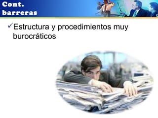 Cont.
barreras

 Estructura y procedimientos muy
  burocráticos
 