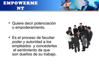 EMPOWERME
    NT


  Quiere decir potenciación
   o empoderamiento.

  Es el proceso de facultar
   poder y autoridad a los
   empleados y concederles
    el sentimiento de que
   son dueños de su trabajo.
 