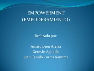 EMPOWERMENT
(EMPODERAMIENTO)


      Realizado por:

    Amaro León Areiza
     Germán Agudelo
Juan Camilo Correa Ramírez
 