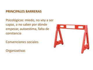 PRINCIPALES BARRERAS

Psicológicas: miedo, no voy a ser
capaz, a no saber por dónde
empezar, autoestima, falta de
constancia

Convenciones sociales

Organizativas
 
