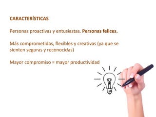 CARACTERÍSTICAS

Personas proactivas y entusiastas. Personas felices.

Más comprometidas, flexibles y creativas (ya que se
sienten seguras y reconocidas)

Mayor compromiso = mayor productividad
 