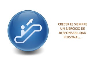 CRECER ES SIEMPRE
 UN EJERCICIO DE
RESPONSABILIDAD
   PERSONAL…
 