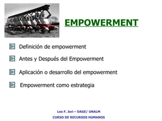 EMPOWERMENT Definición de empowerment Antes y Después del Empowerment Leo F. Jeri – DAGE/ UNALM CURSO DE RECURSOS HUMANOS Aplicación o desarrollo del empowerment Empowerment como estrategia 