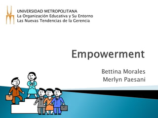 UNIVERSIDAD METROPOLITANA
La Organización Educativa y Su Entorno
Las Nuevas Tendencias de la Gerencia




                                         Bettina Morales
                                         Merlyn Paesani
 