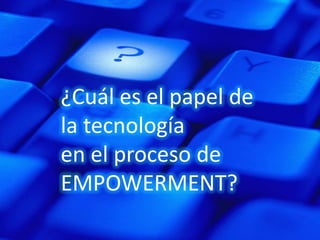 ¿Cuál es el papel de
la tecnología
en el proceso de
EMPOWERMENT?
 
