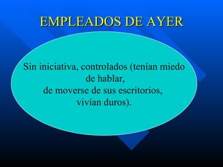 EMPLEADOS DE AYER Sin iniciativa, controlados (tenían miedo de hablar, de moverse de sus escritorios,  vivían duros). 