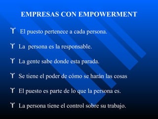 EMPRESAS CON EMPOWERMENT El puesto pertenece a cada persona. La  persona es la responsable. La gente sabe donde esta parada. Se tiene el poder de cómo se harán las cosas El puesto es parte de lo que la persona es. La persona tiene el control sobre su trabajo. 