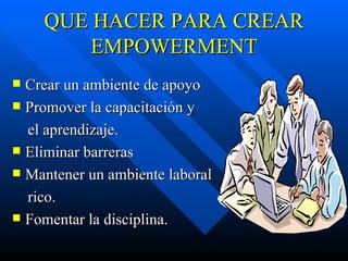 QUE HACER PARA CREAR EMPOWERMENT Crear un ambiente de apoyo Promover la capacitación y el aprendizaje. Eliminar barreras Mantener un ambiente laboral  rico. Fomentar la disciplina. 