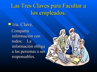 Las Tres Claves para Facultar a los empleados. 1ra. Clave. Compartir información con todos:  La información obliga a las personas a ser responsables. 