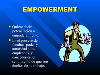 EMPOWERMENT Quiere decir potenciación o empoderamiento. Es el proceso de facultar  poder y autoridad a los empleados  y concederles  el sentimiento de que son dueños de su trabajo. 