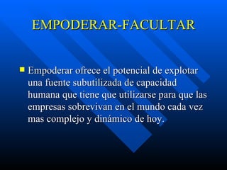 EMPODERAR-FACULTAR Empoderar ofrece el potencial de explotar una fuente subutilizada de capacidad humana que tiene que utilizarse para que las empresas sobrevivan en el mundo cada vez mas complejo y dinámico de hoy.  