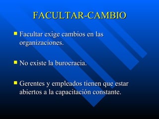 FACULTAR-CAMBIO Facultar exige cambios en las organizaciones. No existe la burocracia. Gerentes y empleados tienen que estar abiertos a la capacitación constante. 