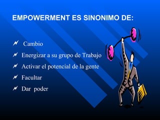 EMPOWERMENT ES SINONIMO DE:  Cambio  Energizar a su grupo de Trabajo Activar el potencial de la gente Facultar  Dar  poder 