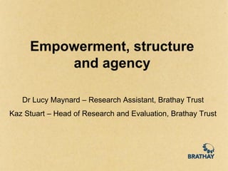 Empowerment, structure
         and agency

   Dr Lucy Maynard – Research Assistant, Brathay Trust
Kaz Stuart – Head of Research and Evaluation, Brathay Trust
 