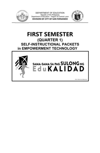 DEPARTMENT OF EDUCATION
Republic of the Philippines
Department of Education – Region III Central Luzon
DIVISION OF CITY OF SAN FERNANDO
____________
EMPOWERMENT TECHNOLOGY 12 Page 1 of 11
FIRST SEMESTER
(QUARTER 1)
SELF-INSTRUCTIONAL PACKETS
in EMPOWERMENT TECHNOLOGY
Source: https://www.deped.gov.ph
 
