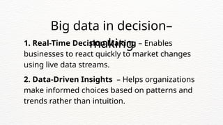 1. Real-Time Decision Making – Enables
businesses to react quickly to market changes
using live data streams.
2. Data-Driven Insights – Helps organizations
make informed choices based on patterns and
trends rather than intuition.
Big data in decision–
making
 