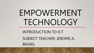 EMPOWERMENT
TECHNOLOGY
INTRODUCTION TO ICT
SUBJECT TEACHER: JEROME A.
BIGAEL
 