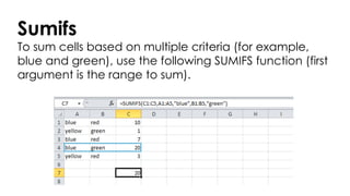 Sumifs
To sum cells based on multiple criteria (for example,
blue and green), use the following SUMIFS function (first
argument is the range to sum).
 