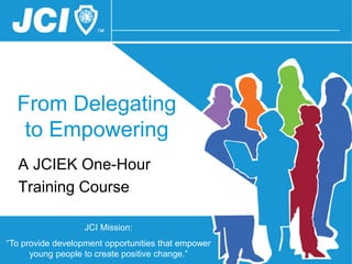 JCI Mission:
“To provide development opportunities that empower
young people to create positive change.”
From Delegating
to Empowering
A JCIEK One-Hour
Training Course
 