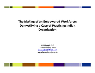 The Making of an Empowered Workforce:
 Demystifying a Case of Practicing Indian
              Organisation



                 M M Bagali, PhD
               Jain university, India
             sanbag@rediffmail.com
             www.jainuniversity.ac.in
 