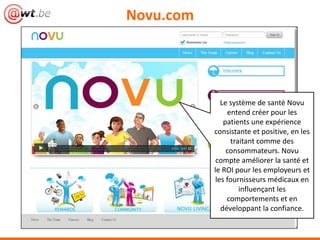 Novu.com




              Le système de santé Novu
                entend créer pour les
               patients une expérience
           consistante et positive, en les
                 traitant comme des
                consommateurs. Novu
            compte améliorer la santé et
           le ROI pour les employeurs et
            les fournisseurs médicaux en
                    influençant les
                comportements et en
              développant la confiance.
 
