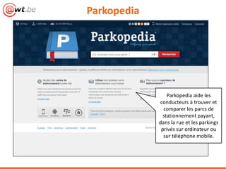 Parkopedia




                 Parkopedia aide les
             conducteurs à trouver et
               comparer les parcs de
               stationnement payant,
             dans la rue et les parkings
              privés sur ordinateur ou
               sur téléphone mobile.
 