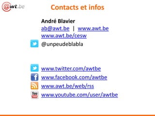 Contacts et infos
André Blavier
ab@awt.be | www.awt.be
www.awt.be/cesw
@unpeudeblabla



www.twitter.com/awtbe
www.facebook.com/awtbe
www.awt.be/web/rss
www.youtube.com/user/awtbe
 