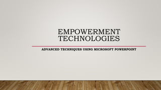 EMPOWERMENT
TECHNOLOGIES
ADVANCED TECHNIQUES USING MICROSOFT POWERPOINT
 