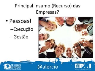 @alercio
Principal Insumo (Recurso) das
Empresas?
• Pessoas!
–Execução
–Gestão
 