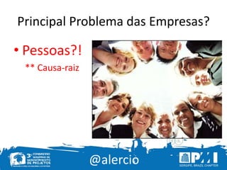 @alercio
Principal Problema das Empresas?
• Pessoas?!
** Causa-raiz
 