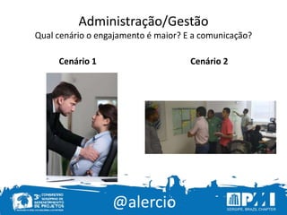 @alercio
Administração/Gestão
Qual cenário o engajamento é maior? E a comunicação?
Cenário 1 Cenário 2
 