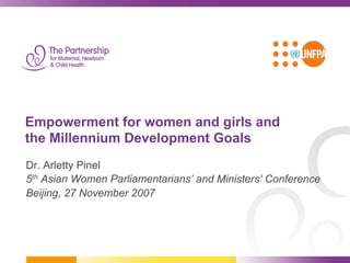 Empowerment for women and girls and
the Millennium Development Goals
Dr. Arletty Pinel
5th Asian Women Parliamentarians’ and Ministers’ Conference
Beijing, 27 November 2007
 